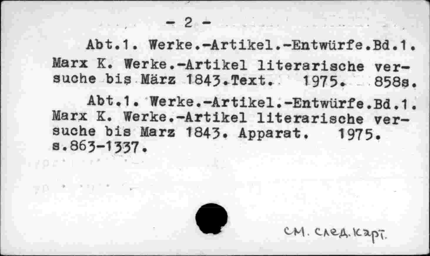 ﻿- 2 -
Abt.1. Werke.-Artikel.-Entwürfe.Bd.l. Marx K. Werke.-Artikel literarische versuche bis März 1843.Text. 1975.	858s.
Abt.1. Werke.-Artikel.-Entwürfe.Bd.l. Marx K. Werke.-Artikel literarische versuche bis Marz 1843. Apparat. 1975. s.863-1537.
cm. c\cA.Kap~.